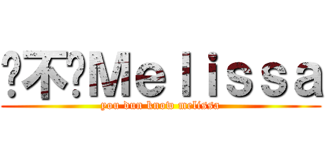 你不懂Ｍｅｌｉｓｓａ (you dun know melissa)