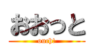 おおっと (ouch!)
