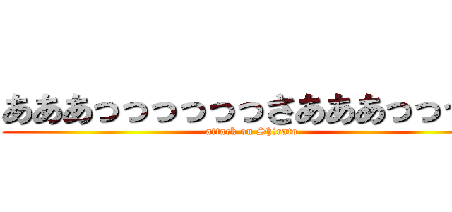 あああっっっっっっさあああっっっｓ (attack on Shirato)