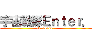 宇宙戦隊Ｅｎｔｅｒ． (attack on titan)