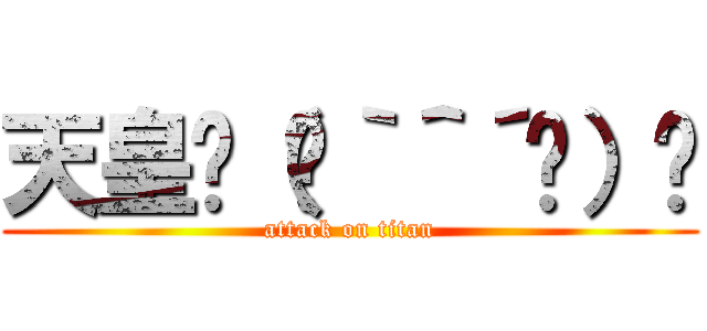 天皇٩（๑｀＾´๑）۶ (attack on titan)