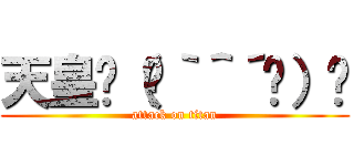 天皇٩（๑｀＾´๑）۶ (attack on titan)