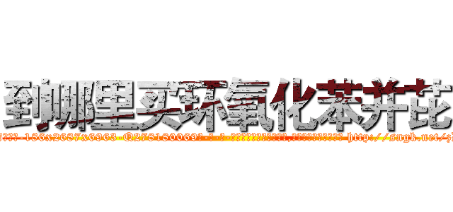 到哪里买环氧化苯并芘 (到哪里买环氧化苯并芘【电-186x2687x6963-Q278180069元-吉-药-业】我们做的是长期生意,靠的是老客户长期支持 http://sngk.net/zDXs2q
)