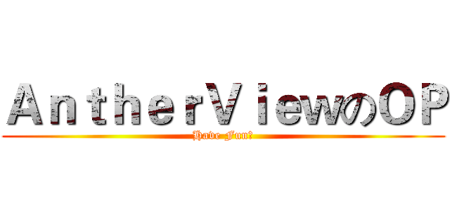 ＡｎｔｈｅｒＶｉｅｗのＯＰ (Have Fun！)