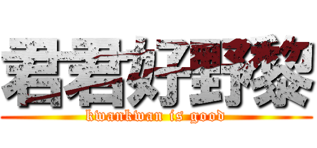 君君好野黎 (kwankwan is good)
