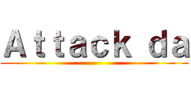 Ａｔｔａｃｋ ｄａ ()