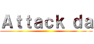 Ａｔｔａｃｋ ｄａ ()