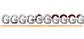 ＧＧＧＧＧＧＧＧＧＧ (GGGGGGGGGGGGGGGGGGGGGGGGGGGGGGGGGGGGGG)