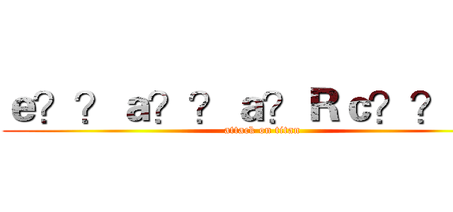 ｅ？？ａ？？ａ？Ｒｃ？？ｅ？ (attack on titan)