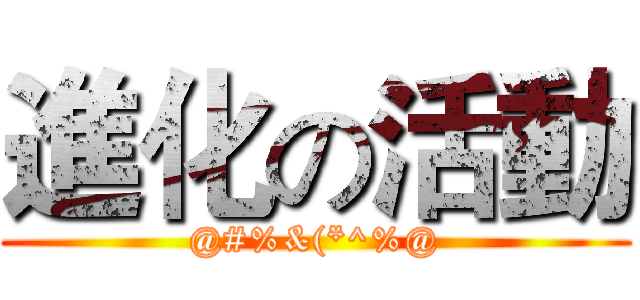 進化の活動 (@#%&(*^%@)
