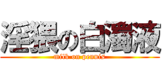 淫猥の白濁液 (milk on pennis)