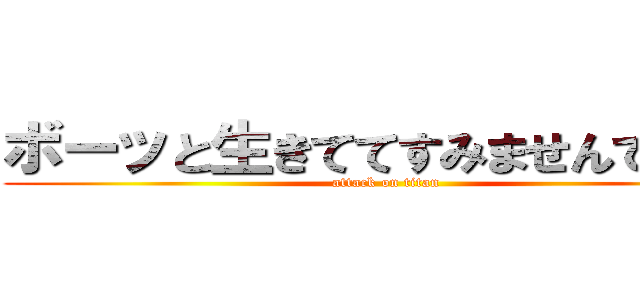 ボーッと生きててすみませんでした！ (attack on titan)