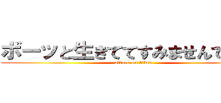 ボーッと生きててすみませんでした！ (attack on titan)