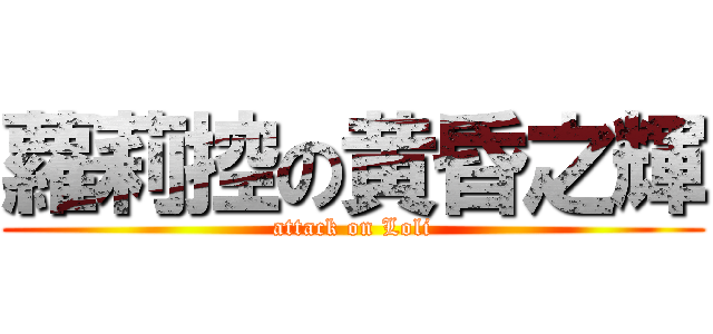 蘿莉控の黄昏之輝 (attack on Loli)