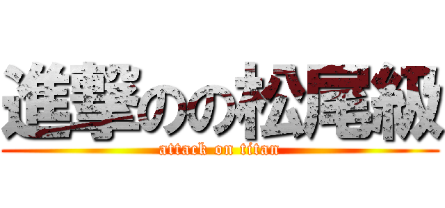 進撃のの松尾級 (attack on titan)