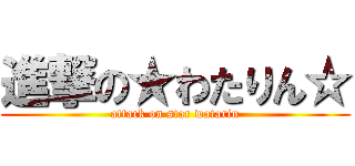 進撃の★わたりん☆ (attack on star watarin)