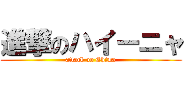 進撃のハイーニャ (attack on Shima)