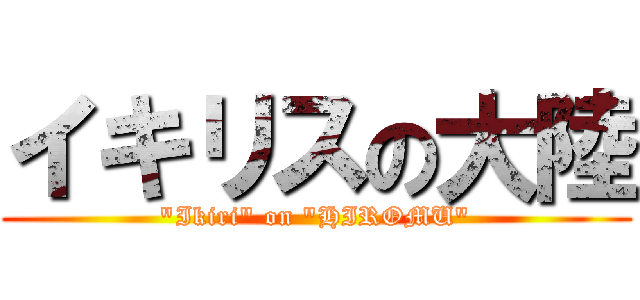 イキリスの大陸 ("Ikiri" on "HIROMU")