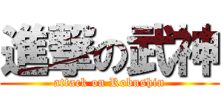 進撃の武神 (attack on Robushin)