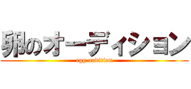 卵のオーディション (egg audition)