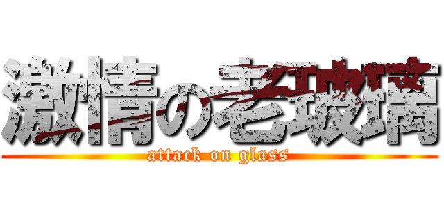 激情の老玻璃 (attack on glass)