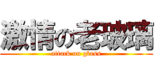 激情の老玻璃 (attack on glass)