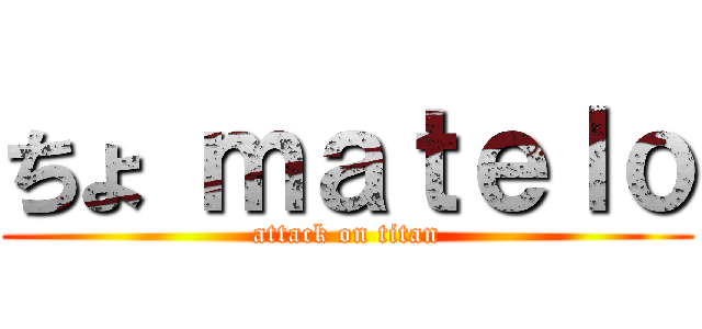 ちょ ｍａｔｅｌｏ (attack on titan)
