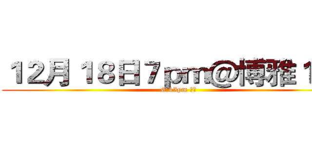 １２月１８日７ｐｍ＠博雅１０２ (6:45pm 入場)