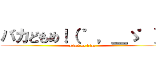 バカどもめ！（ ゜，＿ゝ゜） (attack on titan)