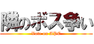 隣のボス争い (Vote on APE)
