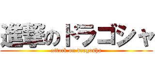 進撃のドラゴシャ (attack on dragosha)