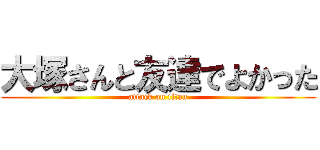 大塚さんと友達でよかった (attack on titan)