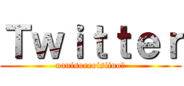 Ｔｗｉｔｔｅｒ (nanisoreoisiino？)