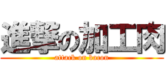 進撃の加工肉 (attack on bacon)