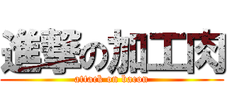 進撃の加工肉 (attack on bacon)