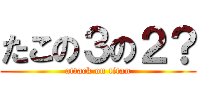 たこの３の２？ (attack on titan)