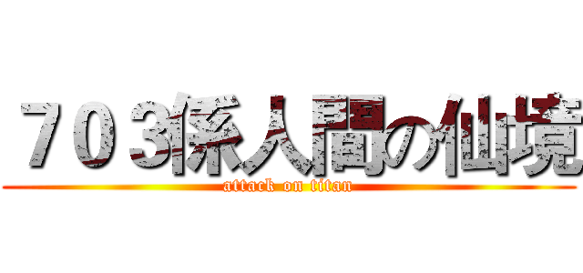 ７０３係人間の仙境 (attack on titan)