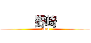       野崎       (nozaki)