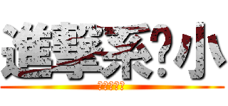 進撃系啥小 (進撃系啥小)