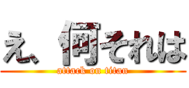 え、何それは (attack on titan)