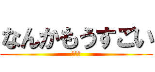 なんかもうすごい (声真似)