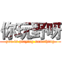 你玩野呀 (you is playing something)