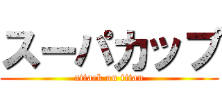 スーパカップ (attack on titan)