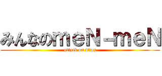 みんなのｍｅＮ－ｍｅＮ (attack on titan)