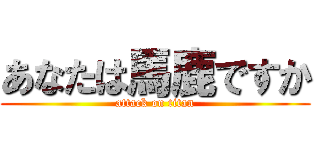 あなたは馬鹿ですか (attack on titan)