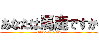 あなたは馬鹿ですか (attack on titan)