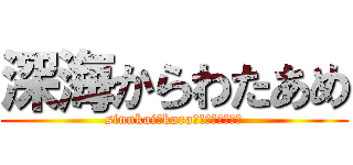 深海からわたあめ (sinnkai　kara　ｗａｔａａｍｅ)