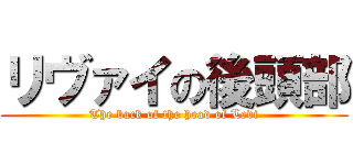 リヴァイの後頭部 (The back of the head of Levi)