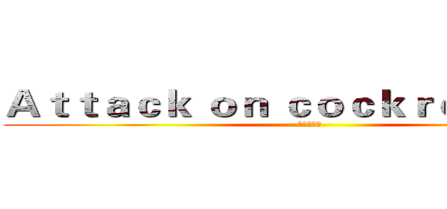 Ａｔｔａｃｋ ｏｎ ｃｏｃｋｒｏａｃｈｅｓ (进击の蟑螂)