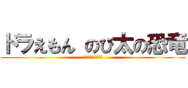 ドラえもん のび太の恐竜 (最悪の場合死に至る)